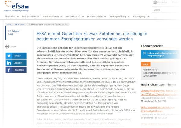 Die Europäische Behörde für Lebensmittelsicherheit (EFSA) hat sich bereits mehrfach mit der Taurin Wirkung und Nebenwirkungen auseinandergesetzt, insbesondere im Kontext der Darreichung in Form von Energy Drinks, die den Stoff in der Regel in Wechselwirkung mit hohen Koffein Dosen enthalten (efsa.europa.eu/de/press/news/090212)